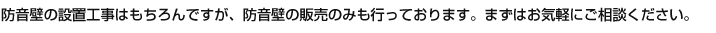 防音壁の設置工事はもちろんですが、防音壁の販売のみも行っております。まずはお気軽にご相談ください。